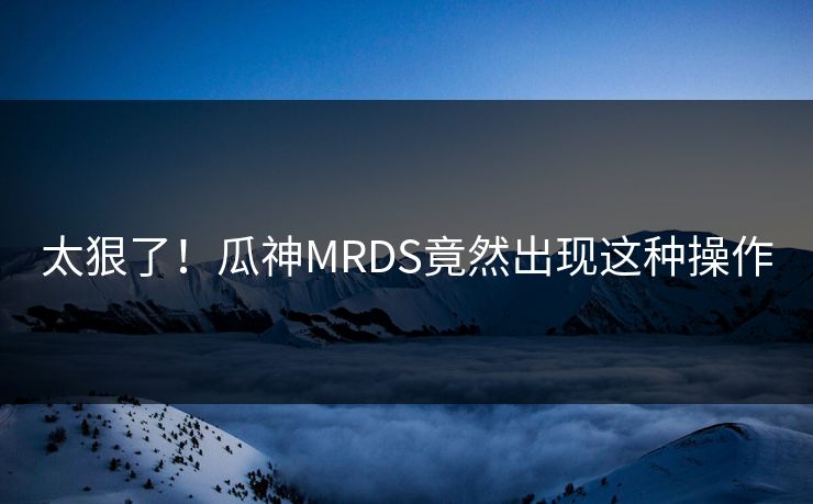 太狠了！瓜神MRDS竟然出现这种操作