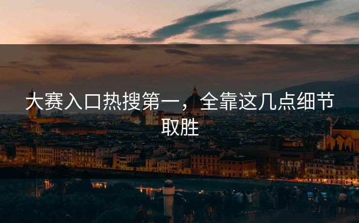 大赛入口热搜第一，全靠这几点细节取胜