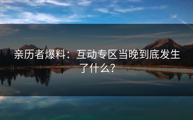 亲历者爆料：互动专区当晚到底发生了什么？