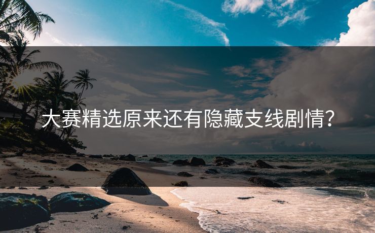 大赛精选原来还有隐藏支线剧情？
