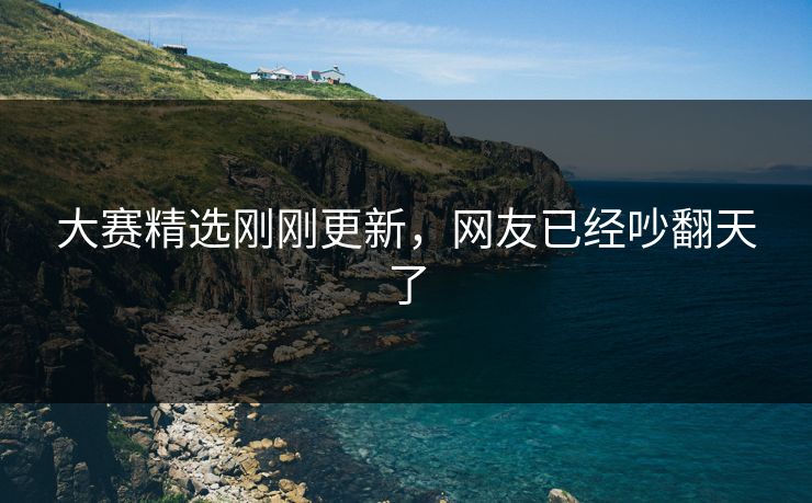 大赛精选刚刚更新，网友已经吵翻天了