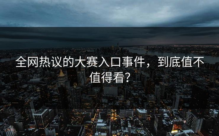 全网热议的大赛入口事件，到底值不值得看？