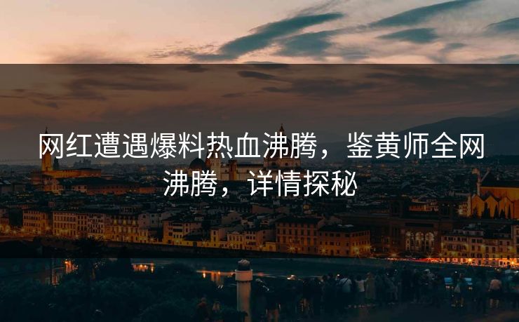 网红遭遇爆料热血沸腾，鉴黄师全网沸腾，详情探秘
