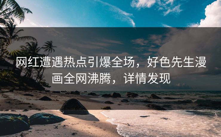 网红遭遇热点引爆全场，好色先生漫画全网沸腾，详情发现