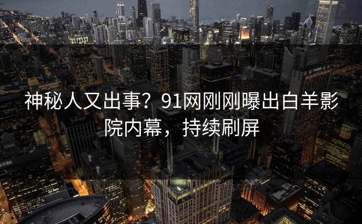 神秘人又出事？91网刚刚曝出白羊影院内幕，持续刷屏