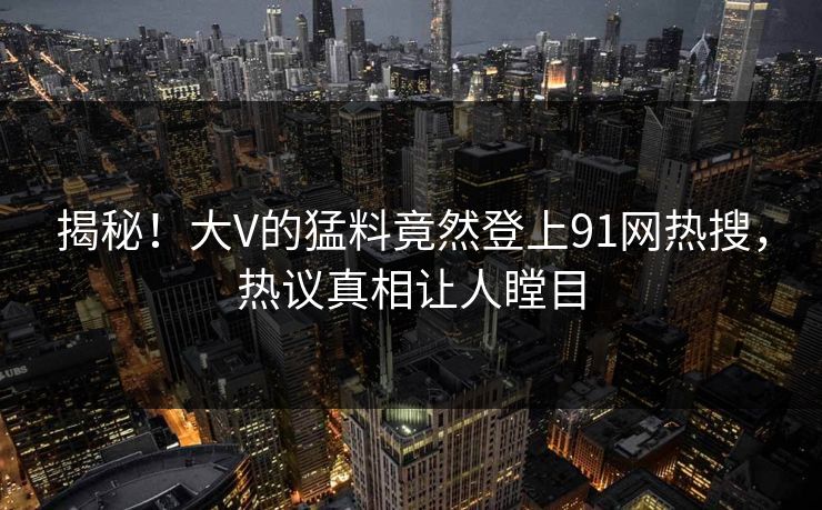 揭秘！大V的猛料竟然登上91网热搜，热议真相让人瞠目