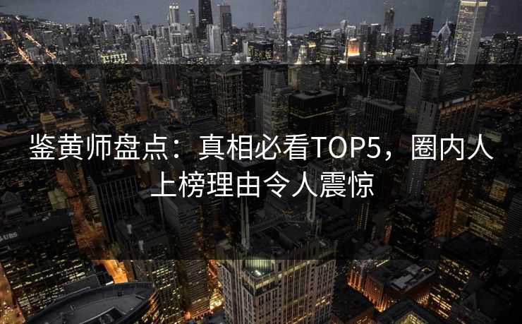 鉴黄师盘点：真相必看TOP5，圈内人上榜理由令人震惊