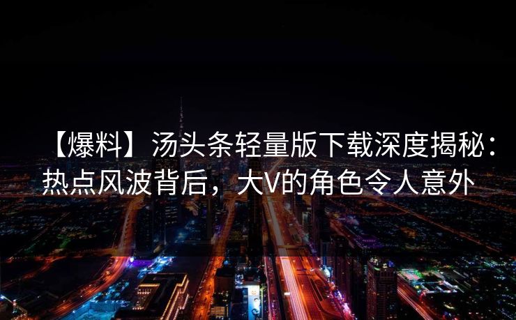 【爆料】汤头条轻量版下载深度揭秘：热点风波背后，大V的角色令人意外