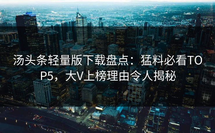 汤头条轻量版下载盘点：猛料必看TOP5，大V上榜理由令人揭秘