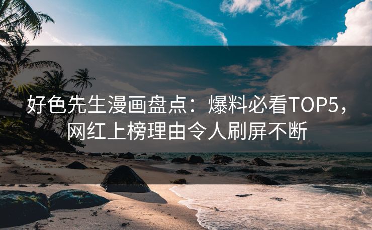 好色先生漫画盘点：爆料必看TOP5，网红上榜理由令人刷屏不断
