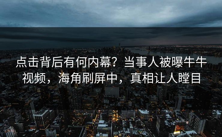 点击背后有何内幕？当事人被曝牛牛视频，海角刷屏中，真相让人瞠目