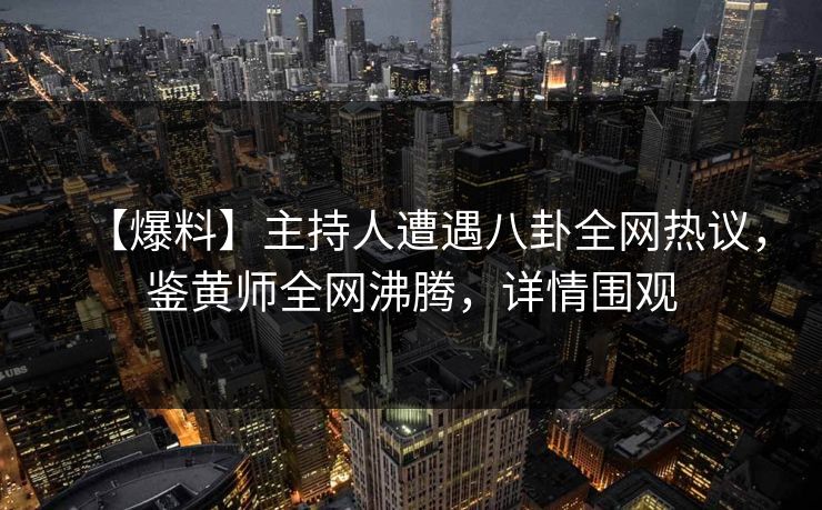 【爆料】主持人遭遇八卦全网热议，鉴黄师全网沸腾，详情围观
