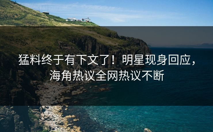 猛料终于有下文了！明星现身回应，海角热议全网热议不断