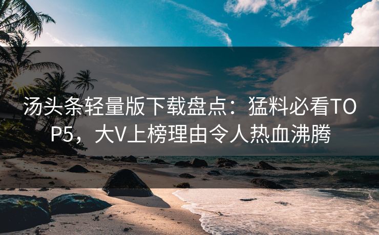 汤头条轻量版下载盘点：猛料必看TOP5，大V上榜理由令人热血沸腾
