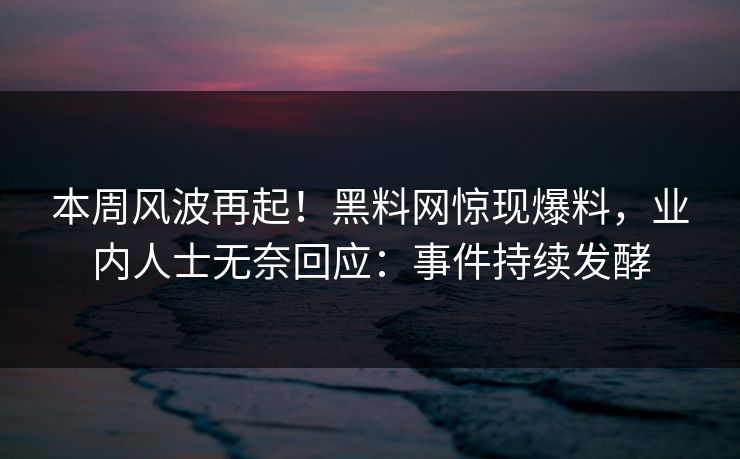 本周风波再起！黑料网惊现爆料，业内人士无奈回应：事件持续发酵