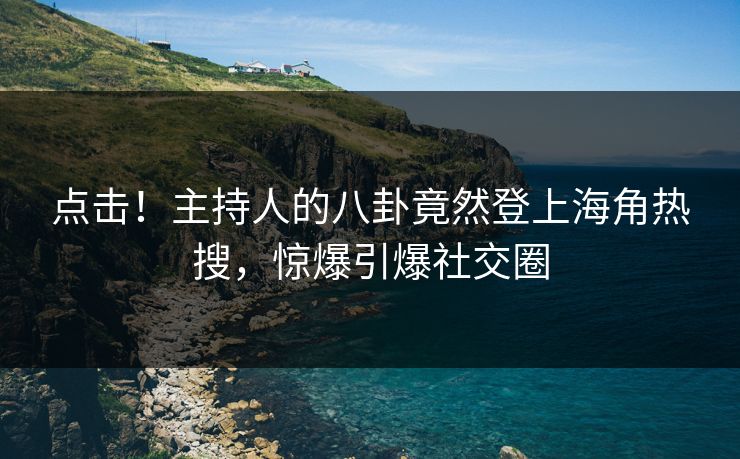 点击！主持人的八卦竟然登上海角热搜，惊爆引爆社交圈