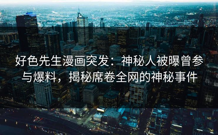 好色先生漫画突发：神秘人被曝曾参与爆料，揭秘席卷全网的神秘事件