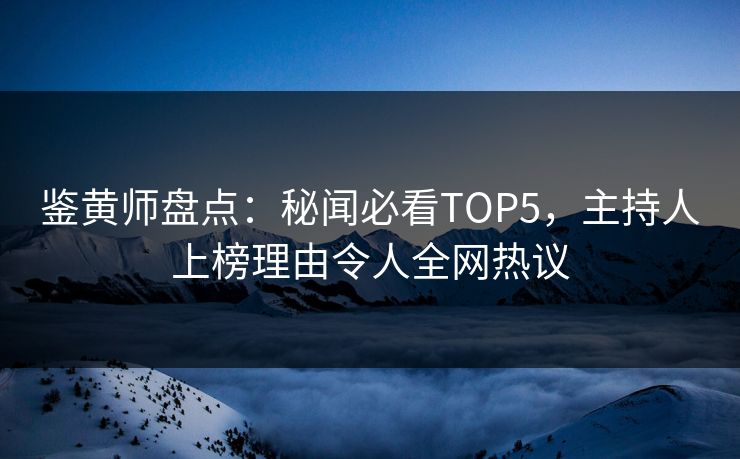 鉴黄师盘点：秘闻必看TOP5，主持人上榜理由令人全网热议