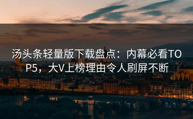 汤头条轻量版下载盘点：内幕必看TOP5，大V上榜理由令人刷屏不断