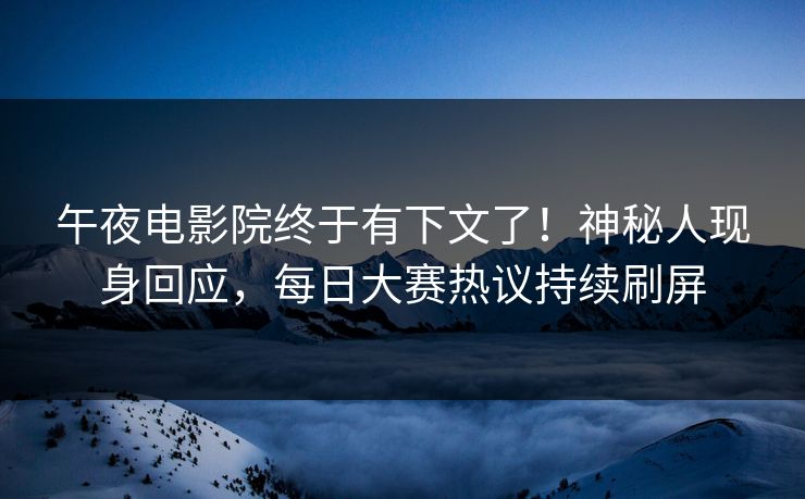 午夜电影院终于有下文了！神秘人现身回应，每日大赛热议持续刷屏