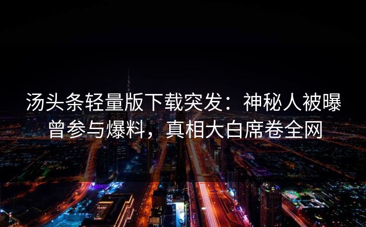汤头条轻量版下载突发：神秘人被曝曾参与爆料，真相大白席卷全网