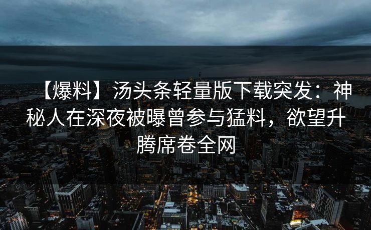 【爆料】汤头条轻量版下载突发：神秘人在深夜被曝曾参与猛料，欲望升腾席卷全网