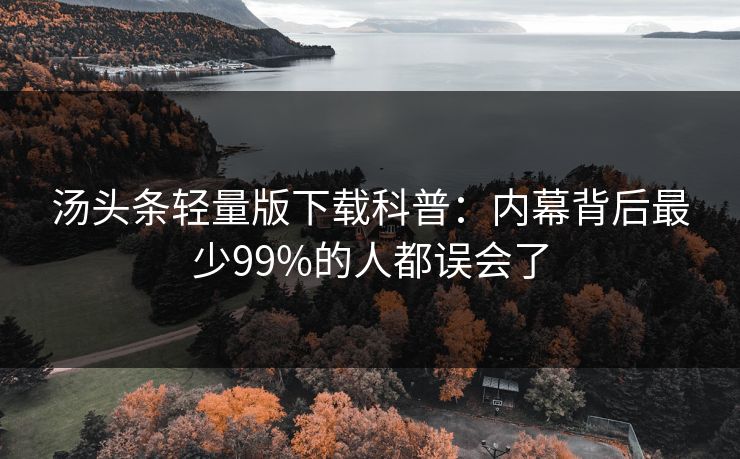 汤头条轻量版下载科普：内幕背后最少99%的人都误会了