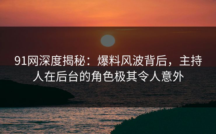 91网深度揭秘：爆料风波背后，主持人在后台的角色极其令人意外