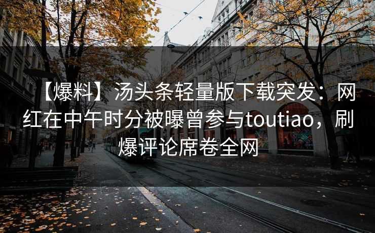【爆料】汤头条轻量版下载突发：网红在中午时分被曝曾参与toutiao，刷爆评论席卷全网