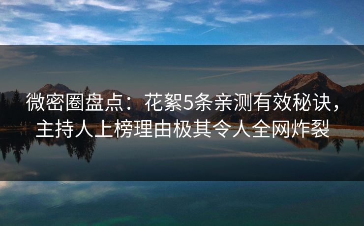 微密圈盘点：花絮5条亲测有效秘诀，主持人上榜理由极其令人全网炸裂