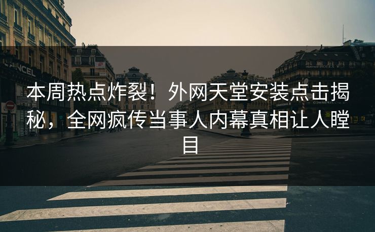 本周热点炸裂！外网天堂安装点击揭秘，全网疯传当事人内幕真相让人瞠目