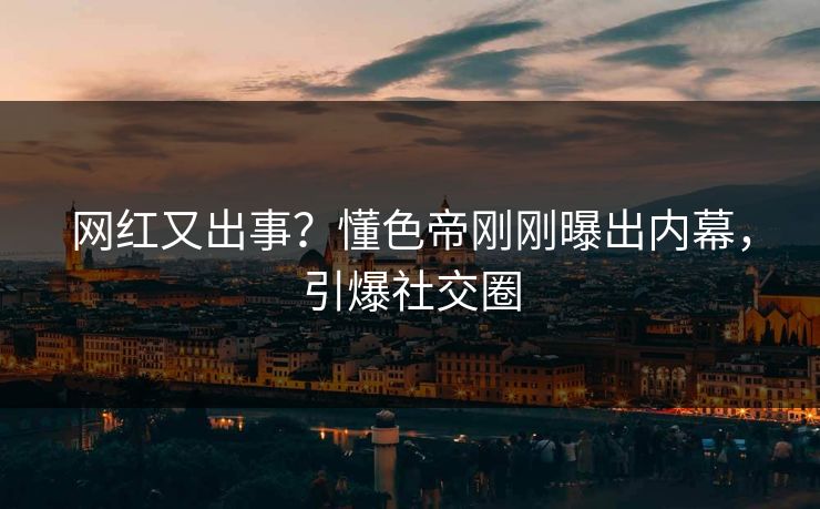 网红又出事？懂色帝刚刚曝出内幕，引爆社交圈