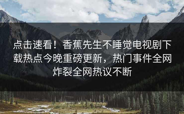 点击速看！香蕉先生不睡觉电视剧下载热点今晚重磅更新，热门事件全网炸裂全网热议不断