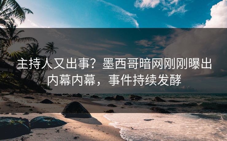 主持人又出事？墨西哥暗网刚刚曝出内幕内幕，事件持续发酵