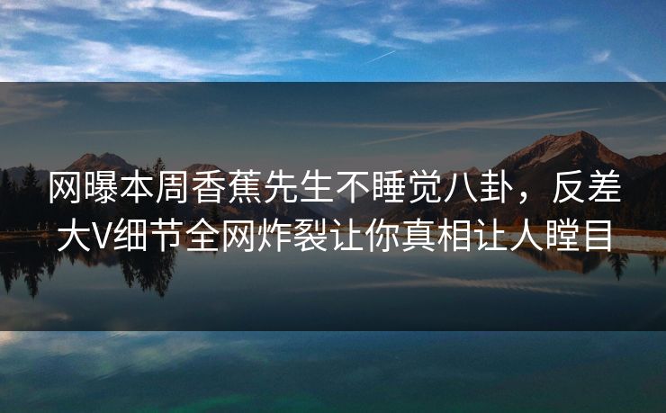 网曝本周香蕉先生不睡觉八卦，反差大V细节全网炸裂让你真相让人瞠目