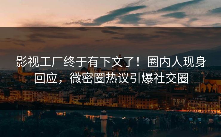 影视工厂终于有下文了！圈内人现身回应，微密圈热议引爆社交圈