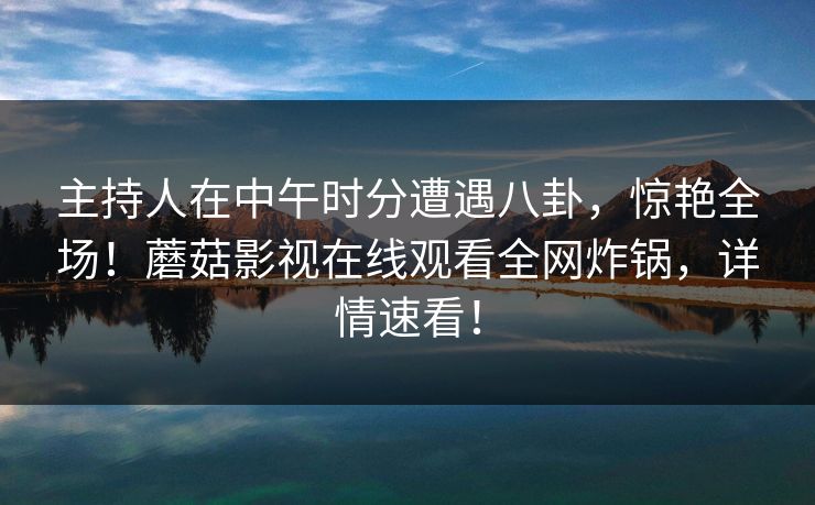 主持人在中午时分遭遇八卦，惊艳全场！蘑菇影视在线观看全网炸锅，详情速看！