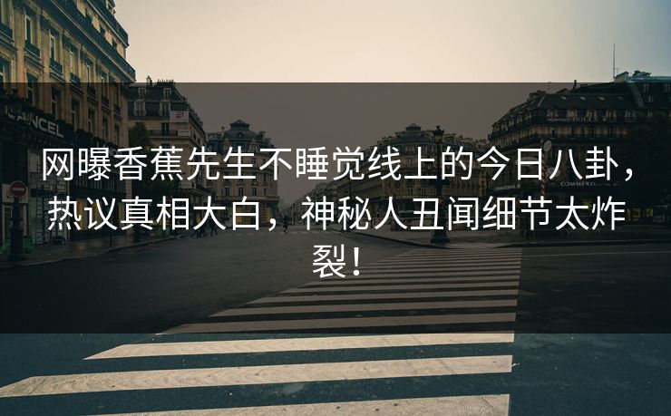 网曝香蕉先生不睡觉线上的今日八卦，热议真相大白，神秘人丑闻细节太炸裂！