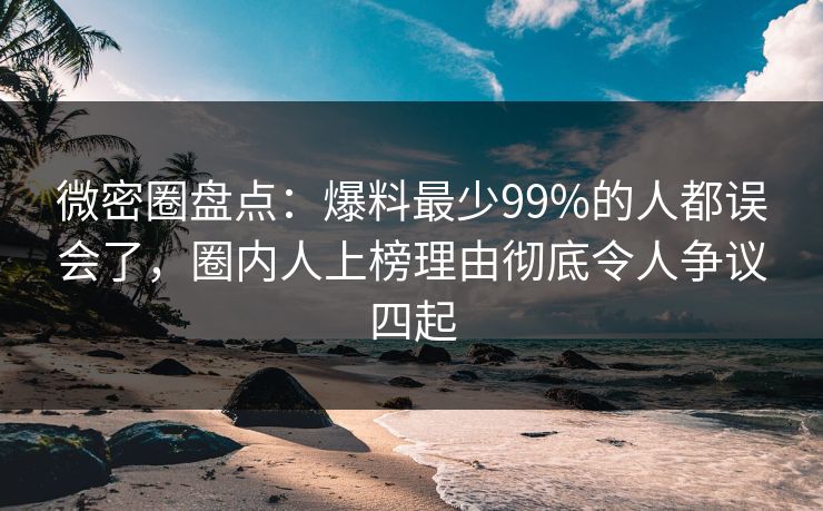 微密圈盘点：爆料最少99%的人都误会了，圈内人上榜理由彻底令人争议四起