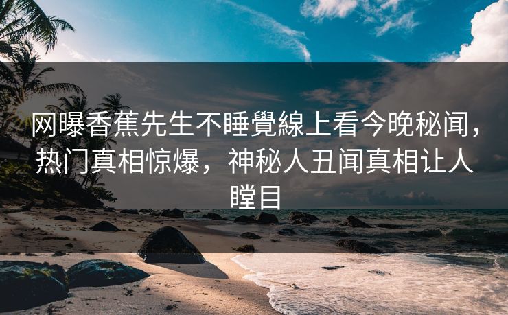 网曝香蕉先生不睡覺線上看今晚秘闻，热门真相惊爆，神秘人丑闻真相让人瞠目