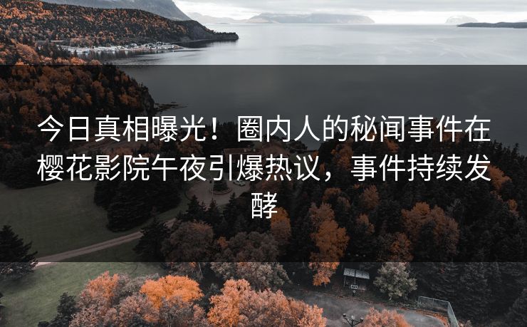 今日真相曝光！圈内人的秘闻事件在樱花影院午夜引爆热议，事件持续发酵