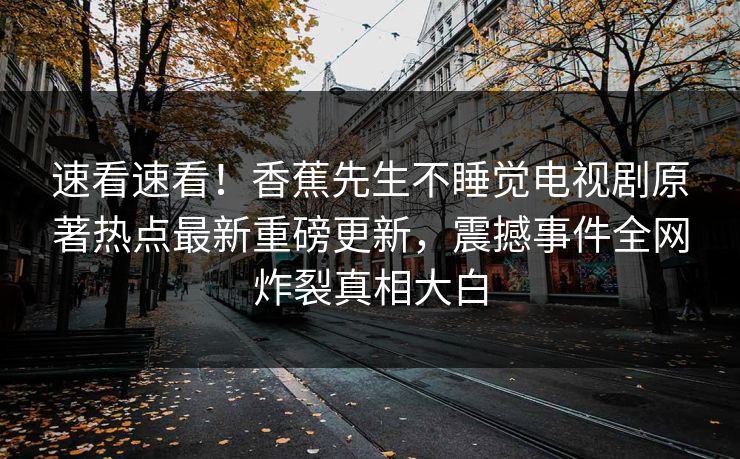 速看速看！香蕉先生不睡觉电视剧原著热点最新重磅更新，震撼事件全网炸裂真相大白