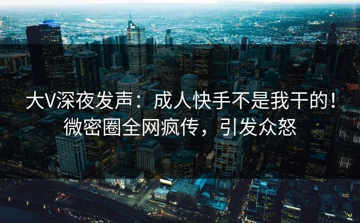 大V深夜发声：成人快手不是我干的！微密圈全网疯传，引发众怒
