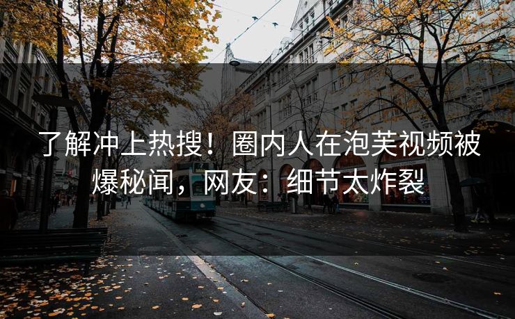 了解冲上热搜！圈内人在泡芙视频被爆秘闻，网友：细节太炸裂