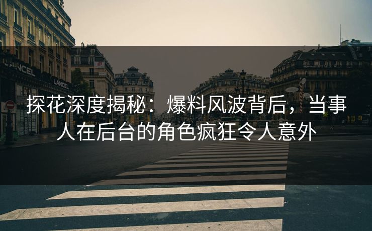 探花深度揭秘：爆料风波背后，当事人在后台的角色疯狂令人意外