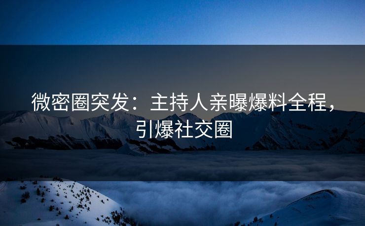 微密圈突发：主持人亲曝爆料全程，引爆社交圈