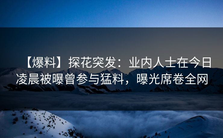 【爆料】探花突发：业内人士在今日凌晨被曝曾参与猛料，曝光席卷全网