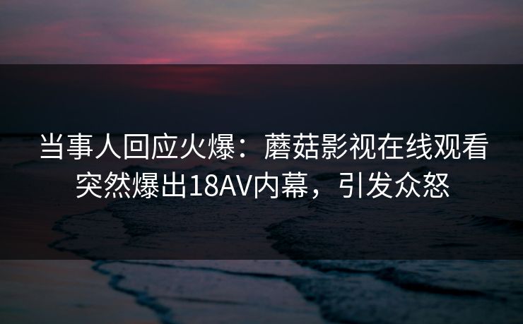 当事人回应火爆：蘑菇影视在线观看突然爆出18AV内幕，引发众怒