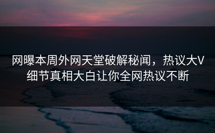 网曝本周外网天堂破解秘闻,热议大V细节真相大白让你全网热议不断 网曝本周外网天堂破解秘闻,热议大V细节真相大白让你全网热议不断