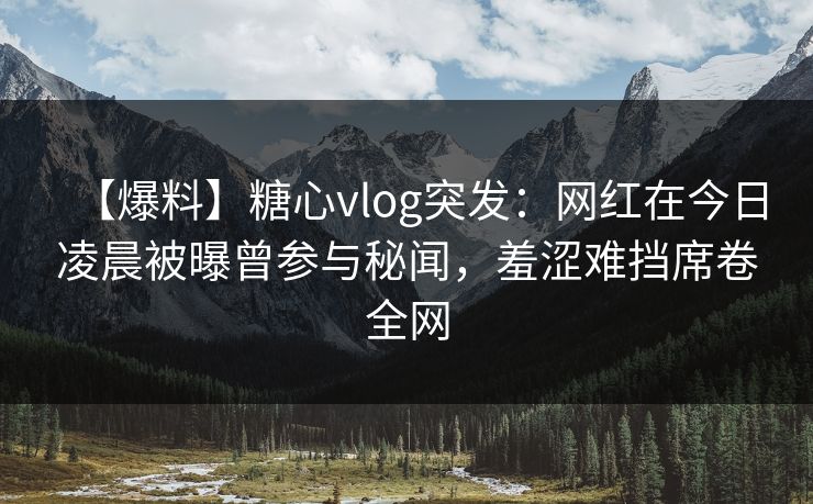 【爆料】糖心vlog突发：网红在今日凌晨被曝曾参与秘闻，羞涩难挡席卷全网